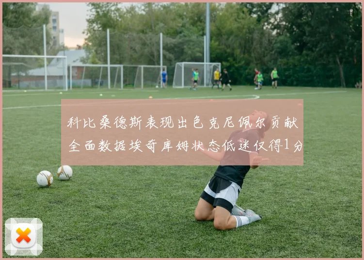 科比桑德斯表现出色克尼佩尔贡献全面数据埃奇库姆状态低迷仅得1分