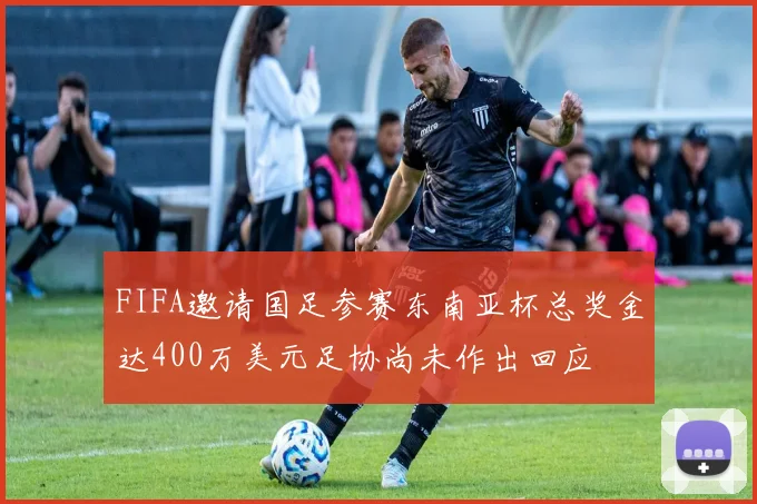 FIFA邀请国足参赛东南亚杯总奖金达400万美元足协尚未作出回应