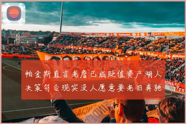 帕金斯直言老詹已成贬值资产湖人决策符合现实没人愿意要老旧奔驰