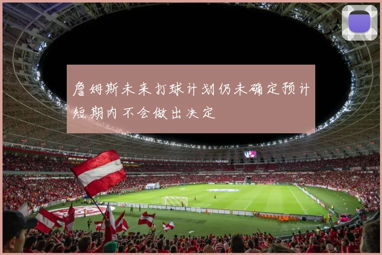 詹姆斯未来打球计划仍未确定预计短期内不会做出决定
