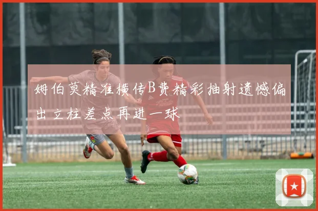 姆伯莫精准横传B费精彩抽射遗憾偏出立柱差点再进一球