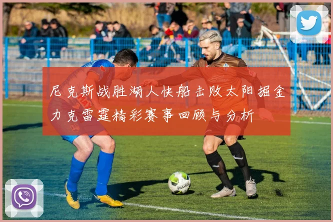 尼克斯战胜湖人快船击败太阳掘金力克雷霆精彩赛事回顾与分析