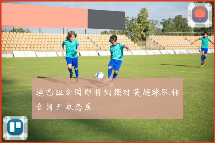 迪巴拉合同即将到期对英超球队转会持开放态度