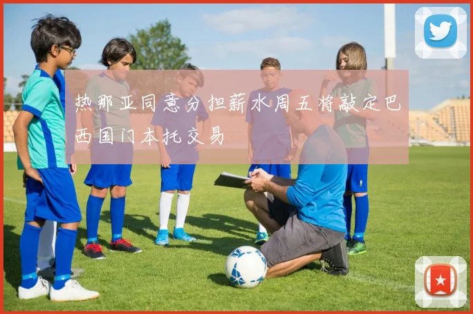 热那亚同意分担薪水周五将敲定巴西国门本托交易