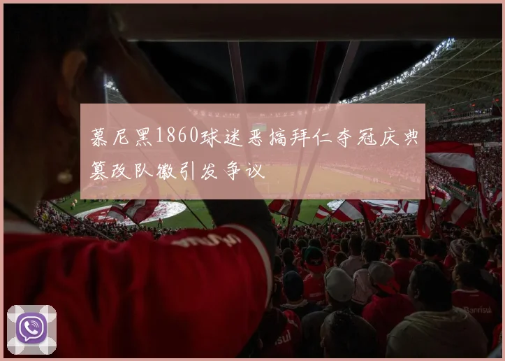 慕尼黑1860球迷恶搞拜仁夺冠庆典篡改队徽引发争议