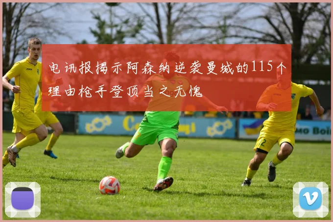 电讯报揭示阿森纳逆袭曼城的115个理由枪手登顶当之无愧