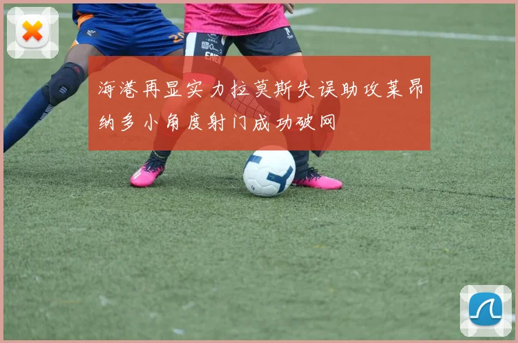 海港再显实力拉莫斯失误助攻莱昂纳多小角度射门成功破网