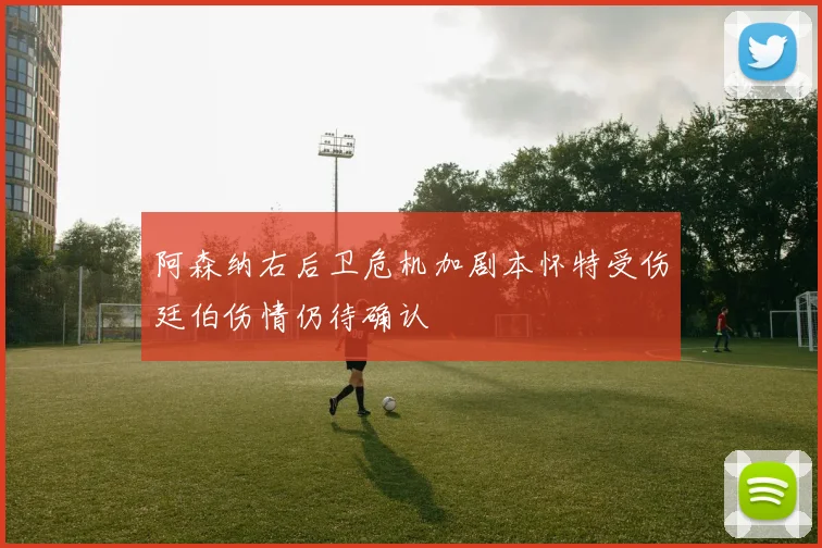 阿森纳右后卫危机加剧本怀特受伤廷伯伤情仍待确认