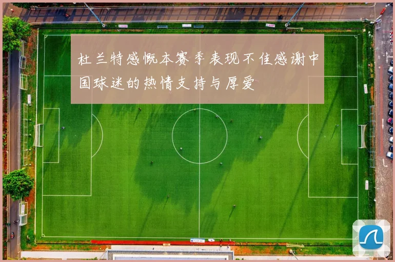 杜兰特感慨本赛季表现不佳感谢中国球迷的热情支持与厚爱