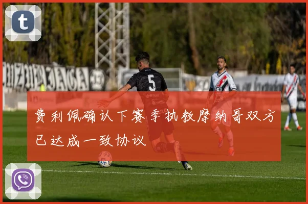 费利佩确认下赛季执教摩纳哥双方已达成一致协议