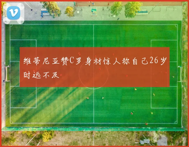 维蒂尼亚赞C罗身材惊人称自己26岁时远不及