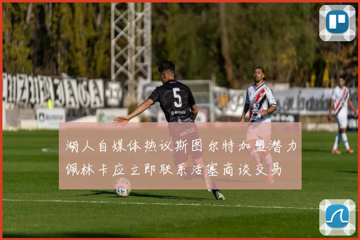 湖人自媒体热议斯图尔特加盟潜力佩林卡应立即联系活塞商谈交易